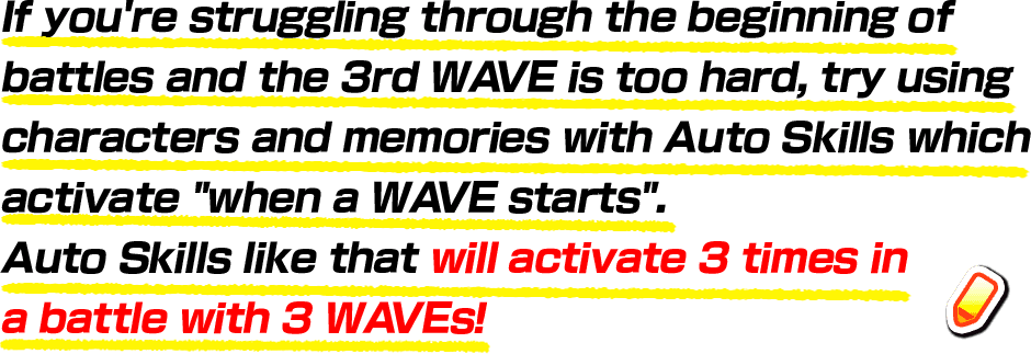 If you're struggling through the beginning of battles and the 3rd WAVE is too hard, try using characters and memories with Auto Skills which activate “when a WAVE starts”. Auto Skills like that will activate 3 times in a battle with 3 WAVEs!