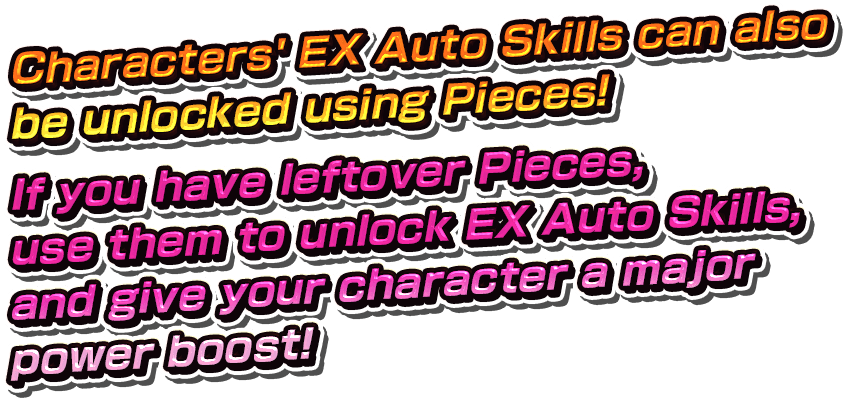 Characters' EX Auto Skills can also be unlocked using Pieces!If you have leftover Pieces,use them to unlock EX Auto Skills,and give your character a major power boost!