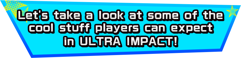 Let's take a look at some of the cool stuff players can expect in ULTRA IMPACT!